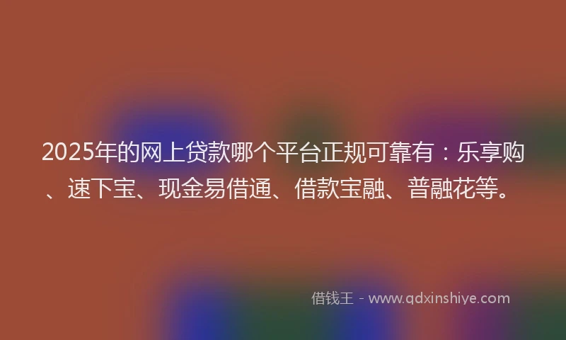 2025年的网上贷款哪个平台正规可靠有：乐享购、速下宝、现金易借通、借款宝融、普融花等。