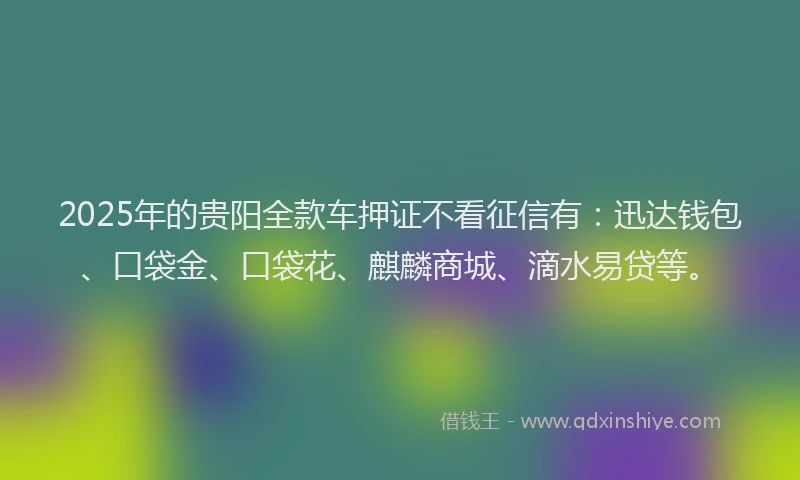 2025年的贵阳全款车押证不看征信有：迅达钱包、口袋金、口袋花、麒麟商城、滴水易贷等。
