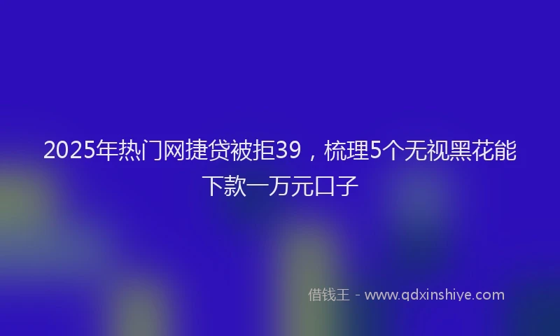 2025年热门网捷贷被拒39，梳理5个无视黑花能下款一万元口子