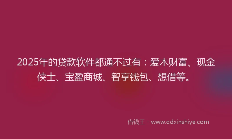 2025年的贷款软件都通不过有：爱木财富、现金侠士、宝盈商城、智享钱包、想借等。