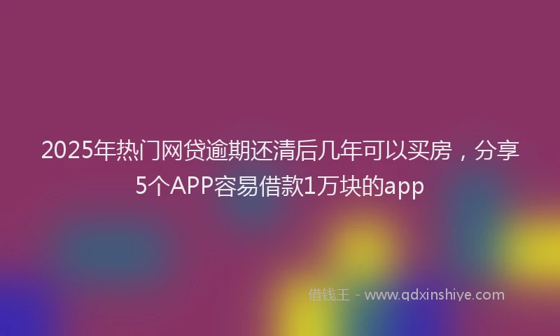 2025年热门网贷逾期还清后几年可以买房，分享5个APP容易借款1万块的app