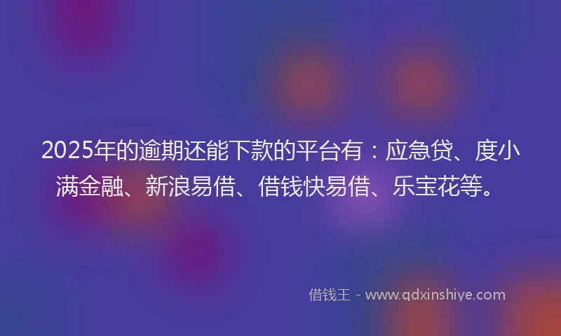 2025年的逾期还能下款的平台有:应急贷、度小满金融、新浪易借、借钱快易借、乐宝花等。