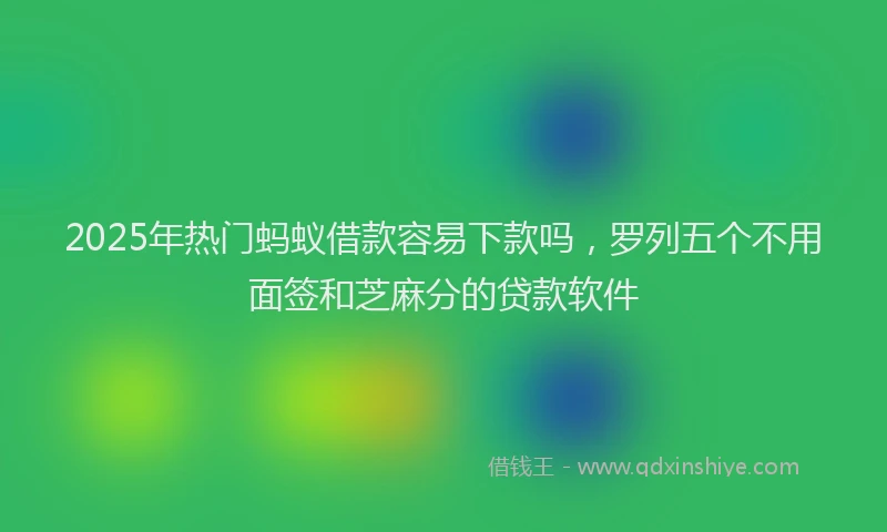 2025年热门蚂蚁借款容易下款吗，罗列五个不用面签和芝麻分的贷款软件