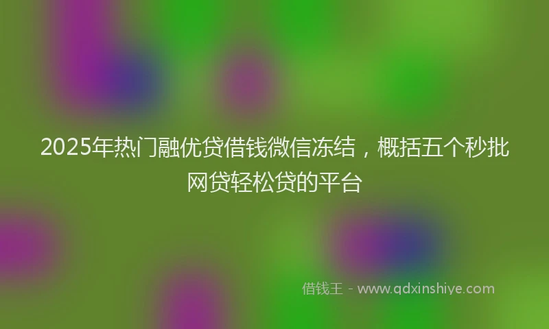 2025年热门融优贷借钱微信冻结，概括五个秒批网贷轻松贷的平台