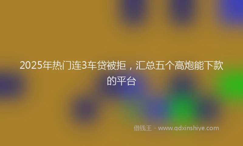 2025年热门连3车贷被拒，汇总五个高炮能下款的平台