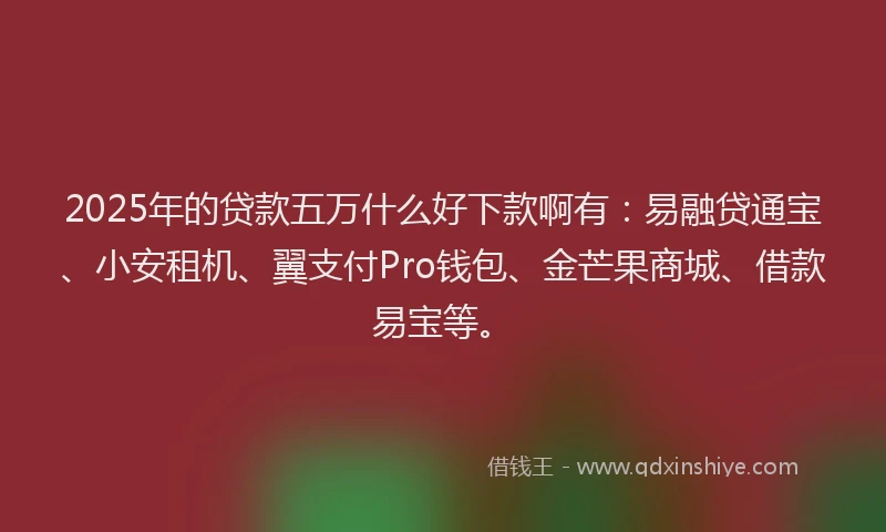 2025年的贷款五万什么好下款啊有：易融贷通宝、小安租机、翼支付Pro钱包、金芒果商城、借款易宝等。
