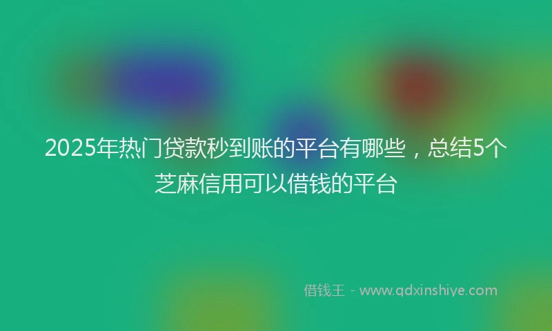 2025年热门贷款秒到账的平台有哪些，总结5个芝麻信用可以借钱的平台