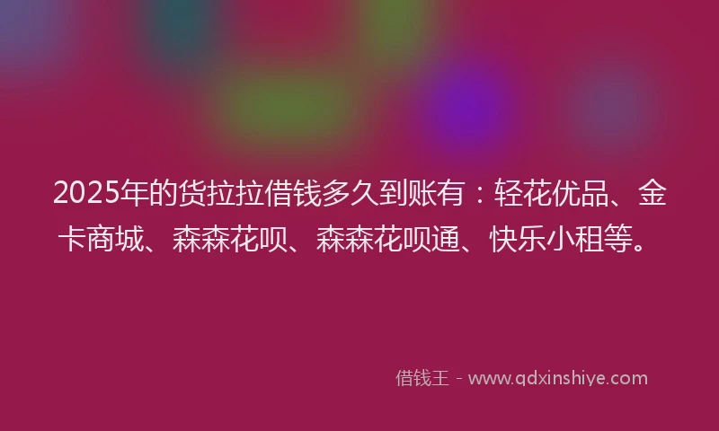 2025年的货拉拉借钱多久到账有：轻花优品、金卡商城、森森花呗、森森花呗通、快乐小租等。