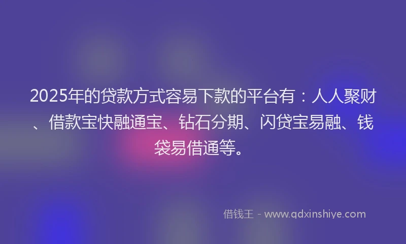 2025年的贷款方式容易下款的平台有：人人聚财、借款宝快融通宝、钻石分期、闪贷宝易融、钱袋易借通等。