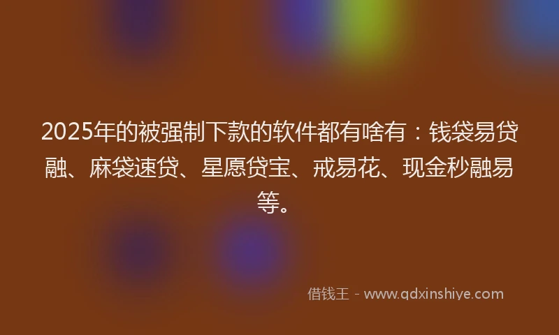 2025年的被强制下款的软件都有啥有：钱袋易贷融、麻袋速贷、星愿贷宝、戒易花、现金秒融易等。