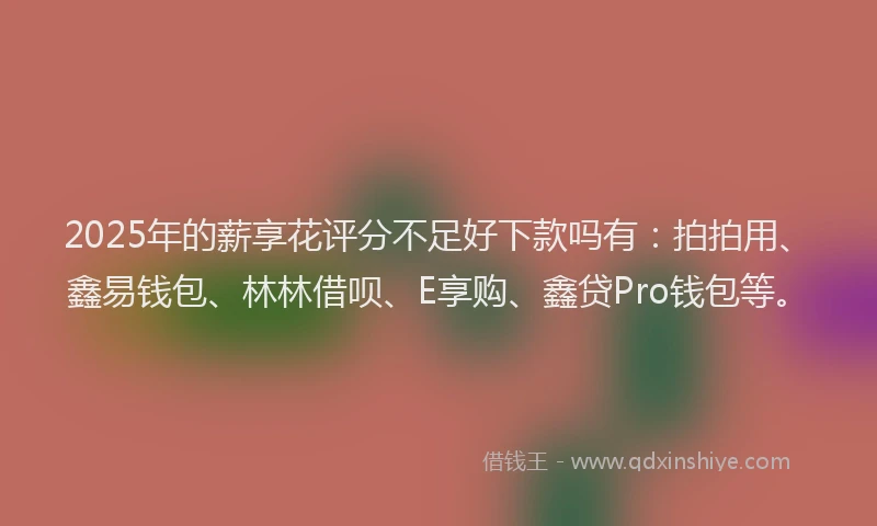 2025年的薪享花评分不足好下款吗有：拍拍用、鑫易钱包、林林借呗、E享购、鑫贷Pro钱包等。