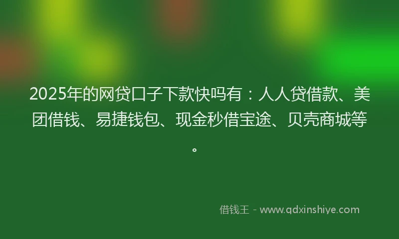 2025年的网贷口子下款快吗有：人人贷借款、美团借钱、易捷钱包、现金秒借宝途、贝壳商城等。