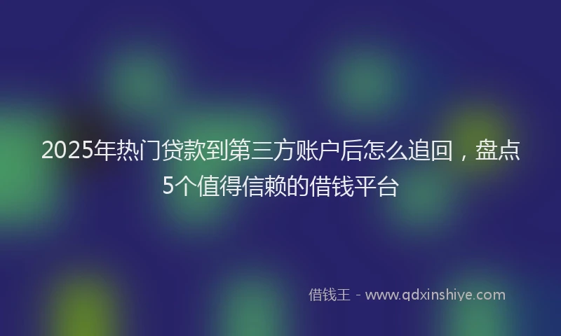 2025年热门贷款到第三方账户后怎么追回，盘点5个值得信赖的借钱平台