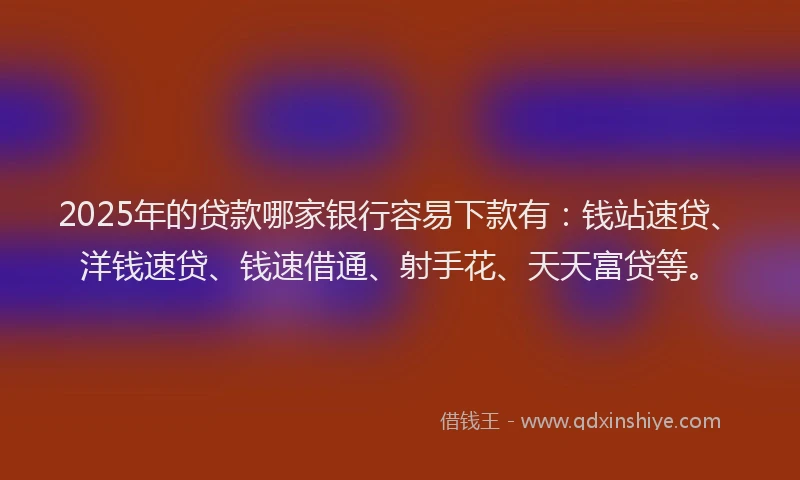 2025年的贷款哪家银行容易下款有：钱站速贷、洋钱速贷、钱速借通、射手花、天天富贷等。