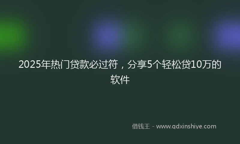 2025年热门贷款必过符，分享5个轻松贷10万的软件
