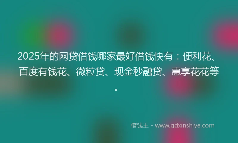 2025年的网贷借钱哪家最好借钱快有：便利花、百度有钱花、微粒贷、现金秒融贷、惠享花花等。