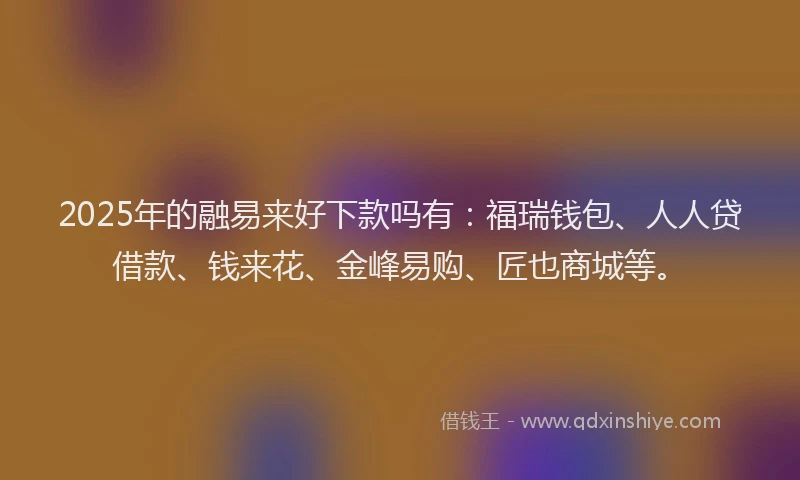 2025年的融易来好下款吗有：福瑞钱包、人人贷借款、钱来花、金峰易购、匠也商城等。