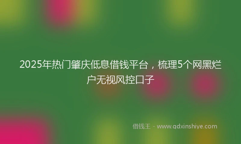 2025年热门肇庆低息借钱平台，梳理5个网黑烂户无视风控口子