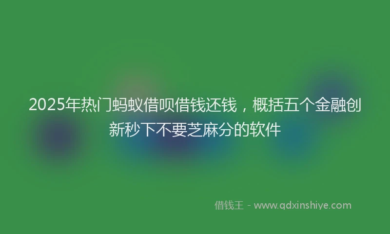 2025年热门蚂蚁借呗借钱还钱，概括五个金融创新秒下不要芝麻分的软件