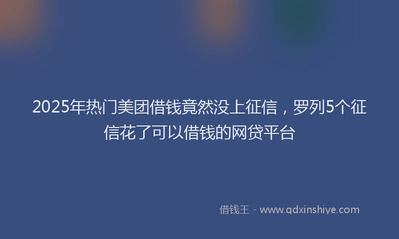 2025年热门美团借钱竟然没上征信，罗列5个征信花了可以借钱的网贷平台