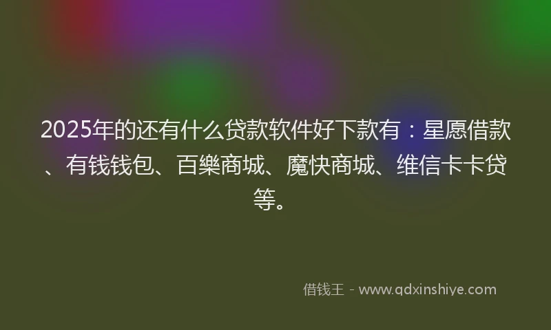 2025年的还有什么贷款软件好下款有：星愿借款、有钱钱包、百樂商城、魔快商城、维信卡卡贷等。