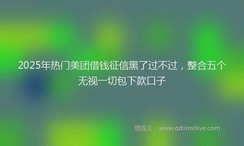 2025年热门美团借钱征信黑了过不过，整合五个无视一切包下款口子