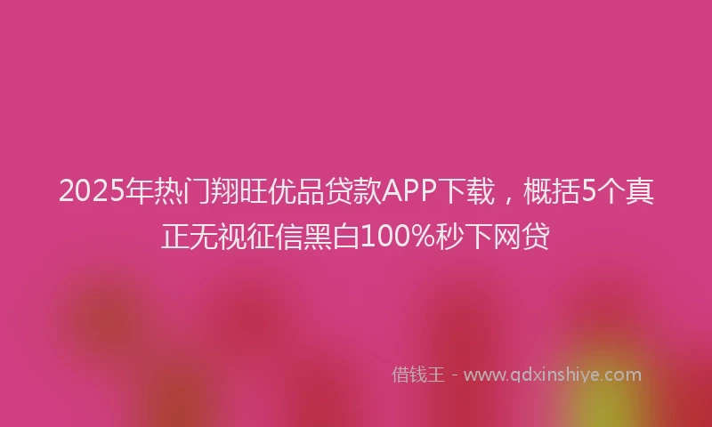 2025年热门翔旺优品贷款APP下载，概括5个真正无视征信黑白100%秒下网贷