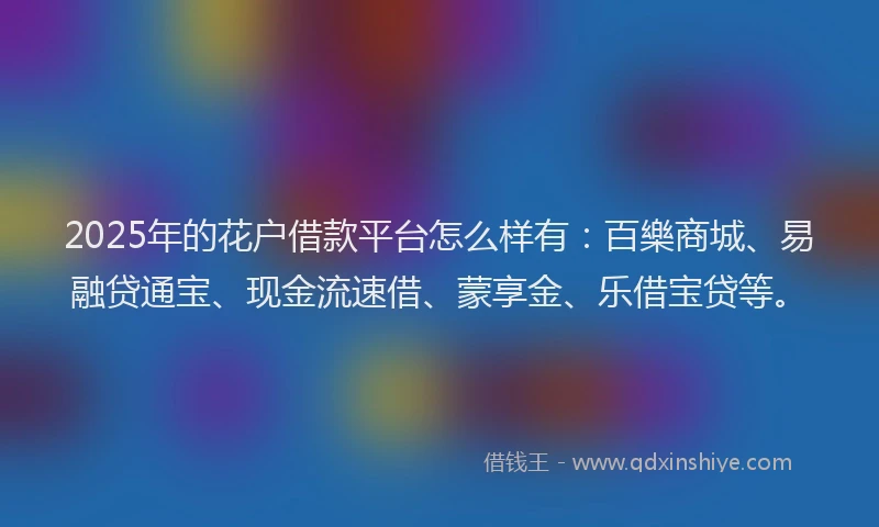 2025年的花户借款平台怎么样有：百樂商城、易融贷通宝、现金流速借、蒙享金、乐借宝贷等。
