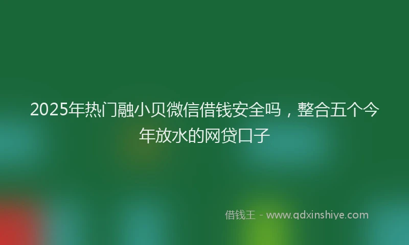 2025年热门融小贝微信借钱安全吗，整合五个今年放水的网贷口子
