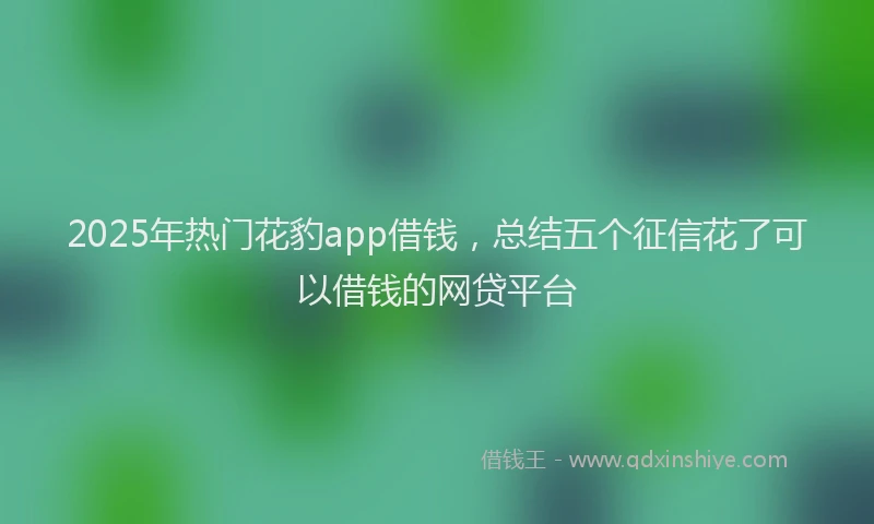 2025年热门花豹app借钱，总结五个征信花了可以借钱的网贷平台