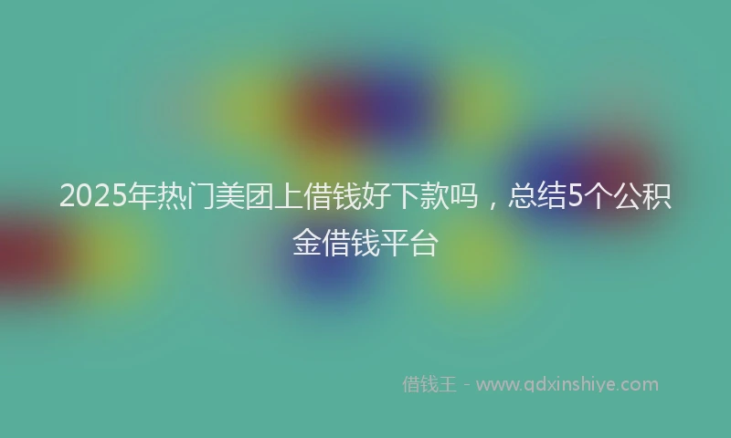 2025年热门美团上借钱好下款吗，总结5个公积金借钱平台