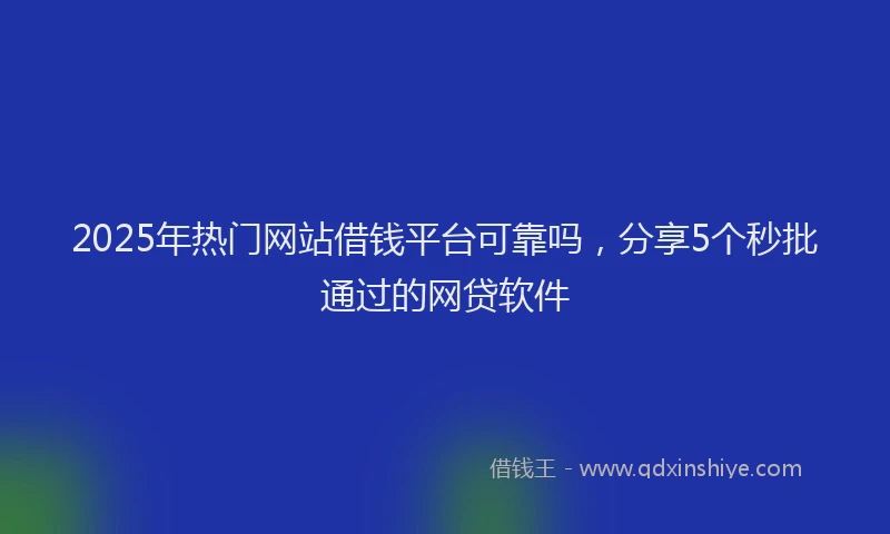 2025年热门网站借钱平台可靠吗，分享5个秒批通过的网贷软件
