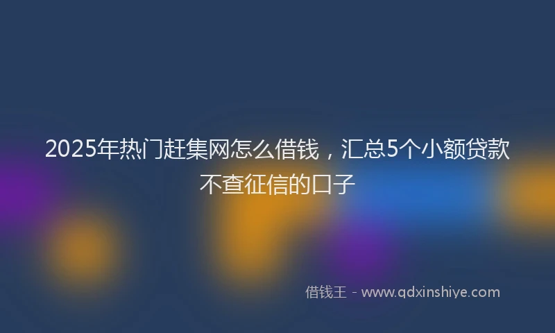 2025年热门赶集网怎么借钱，汇总5个小额贷款不查征信的口子