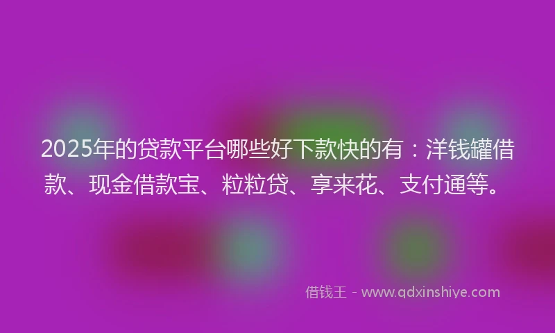 2025年的贷款平台哪些好下款快的有：洋钱罐借款、现金借款宝、粒粒贷、享来花、支付通等。
