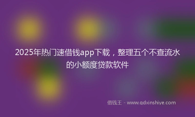2025年热门速借钱app下载，整理五个不查流水的小额度贷款软件