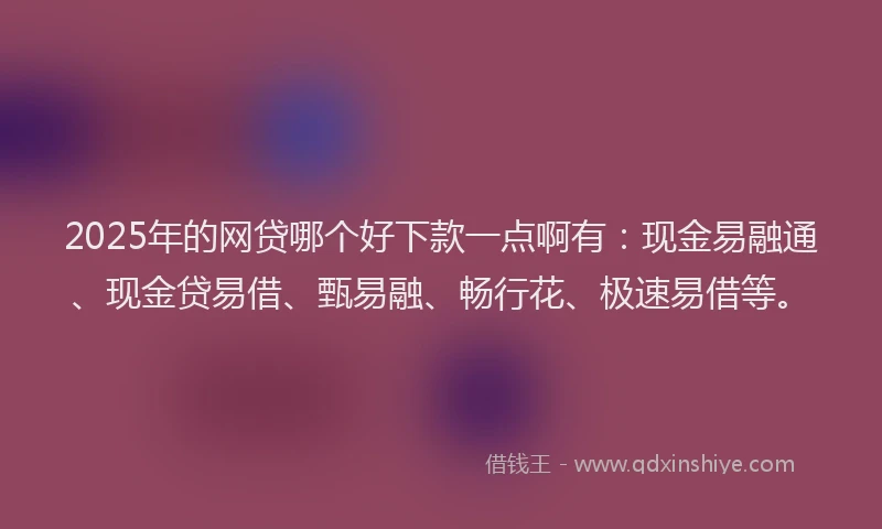 2025年的网贷哪个好下款一点啊有：现金易融通、现金贷易借、甄易融、畅行花、极速易借等。