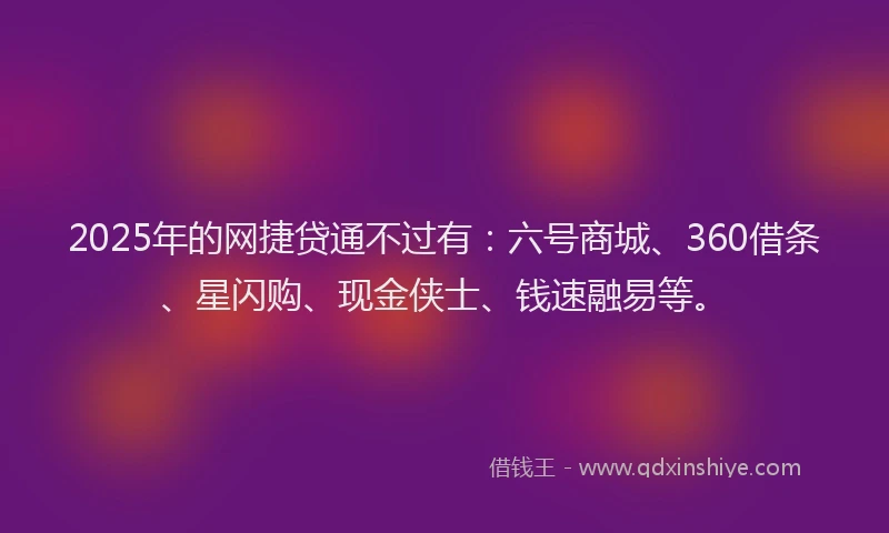 2025年的网捷贷通不过有：六号商城、360借条、星闪购、现金侠士、钱速融易等。