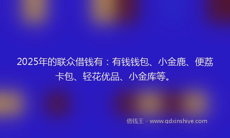 2025年的联众借钱有：有钱钱包、小金鹿、便荔卡包、轻花优品、小金库等。