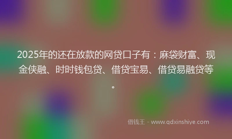 2025年的还在放款的网贷口子有：麻袋财富、现金侠融、时时钱包贷、借贷宝易、借贷易融贷等。