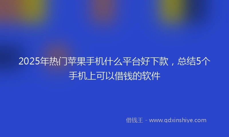 2025年热门苹果手机什么平台好下款，总结5个手机上可以借钱的软件