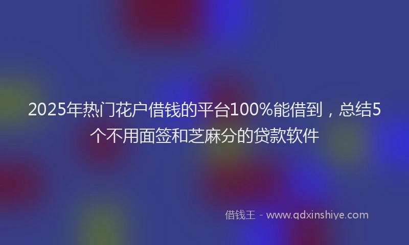 2025年热门花户借钱的平台100%能借到，总结5个不用面签和芝麻分的贷款软件