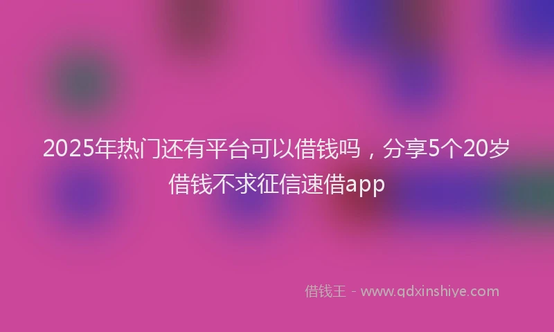 2025年热门还有平台可以借钱吗，分享5个20岁借钱不求征信速借app