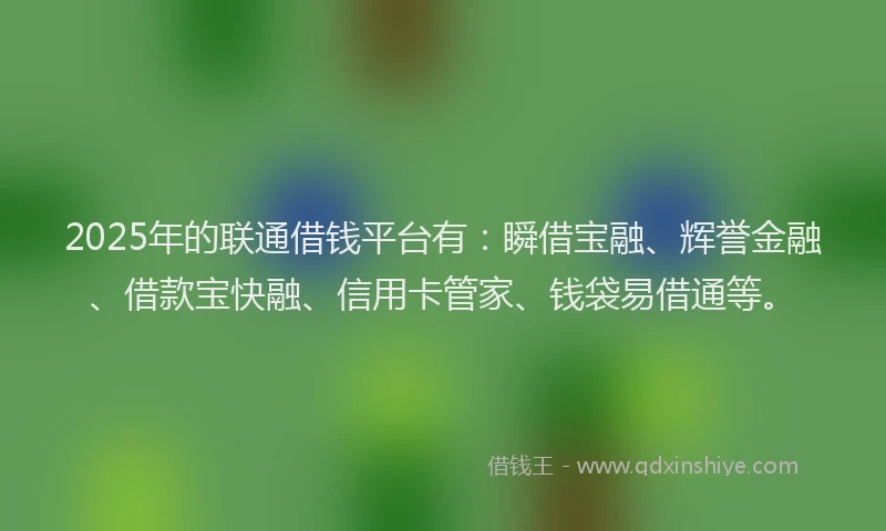 2025年的联通借钱平台有：瞬借宝融、辉誉金融、借款宝快融、信用卡管家、钱袋易借通等。