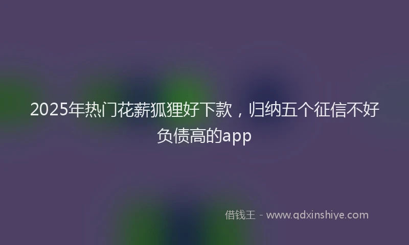 2025年热门花薪狐狸好下款，归纳五个征信不好负债高的app