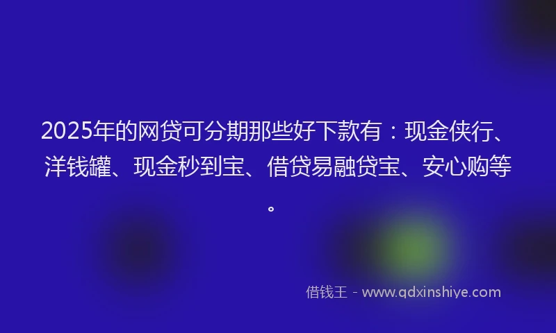 2025年的网贷可分期那些好下款有：现金侠行、洋钱罐、现金秒到宝、借贷易融贷宝、安心购等。
