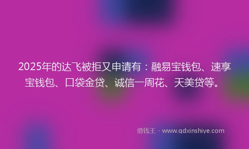 2025年的达飞被拒又申请有：融易宝钱包、速享宝钱包、口袋金贷、诚信一周花、天美贷等。