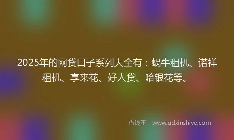 2025年的网贷口子系列大全有：蜗牛租机、诺祥租机、享来花、好人贷、哈银花等。