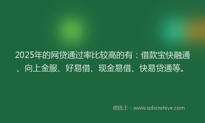 2025年的网贷通过率比较高的有：借款宝快融通、向上金服、好易借、现金易借、快易贷通等。