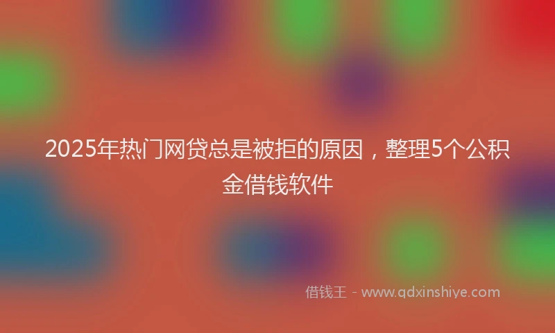 2025年热门网贷总是被拒的原因，整理5个公积金借钱软件