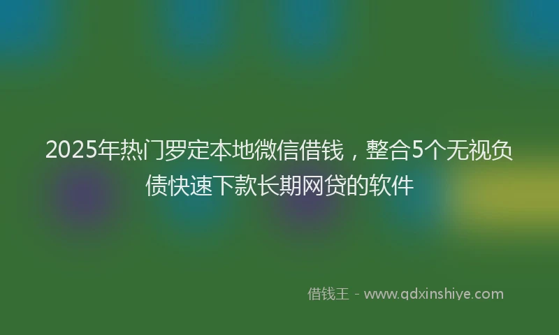 2025年热门罗定本地微信借钱，整合5个无视负债快速下款长期网贷的软件